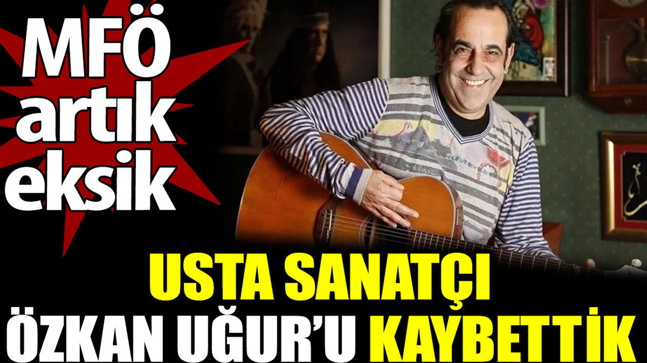 Özkan Uğur hayatını kaybetti