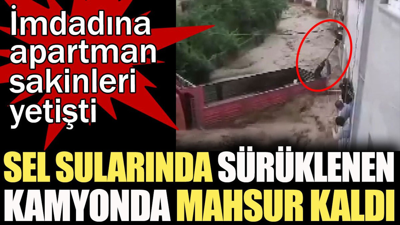 Sel sularında sürüklenen kamyonda mahsur kaldı. İmdadına apartman sakinleri yetişti