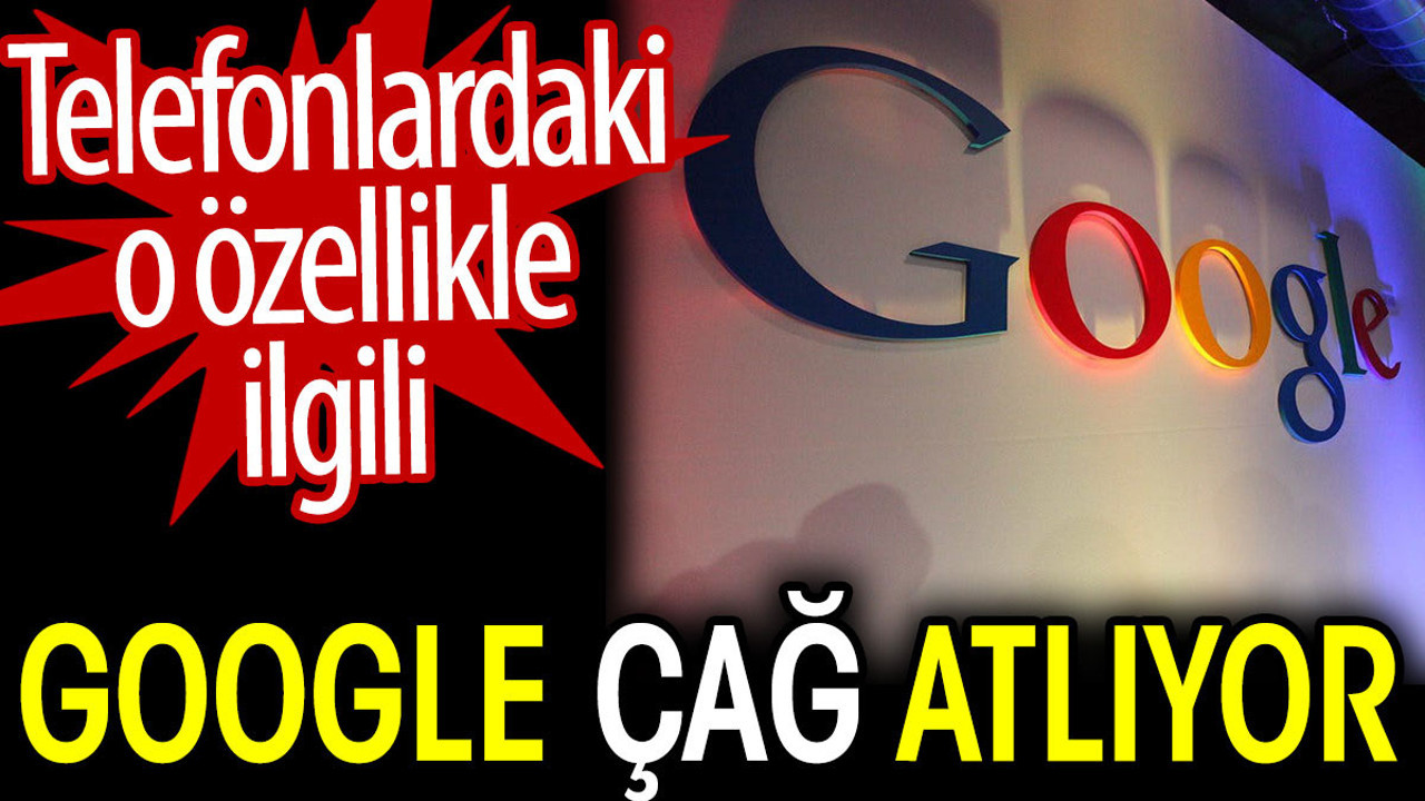 Telefonlardaki o özellikle ilgili Google çağ atlıyor