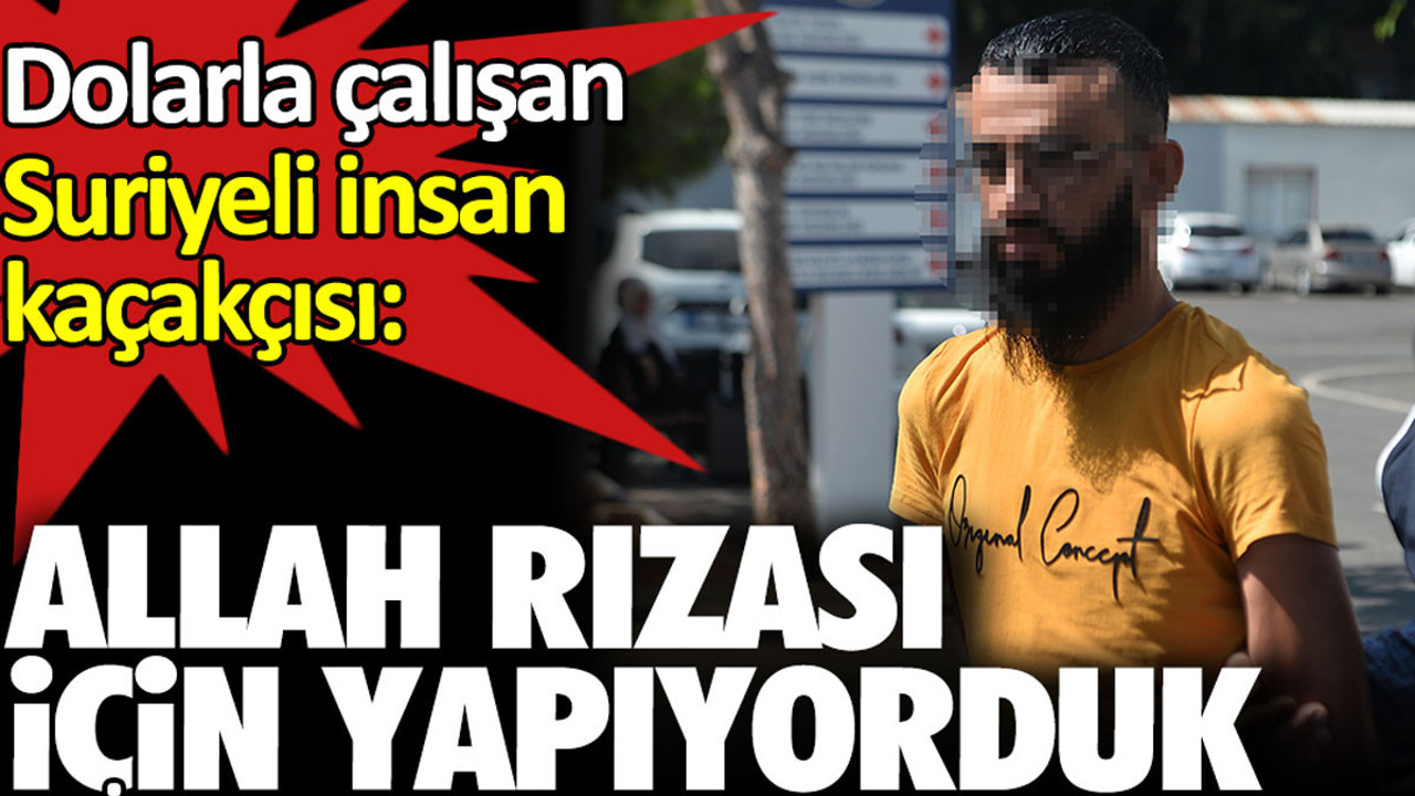 Dolarla çalışan Suriyeli insan kaçakçısı: Allah rızası için yapıyorduk