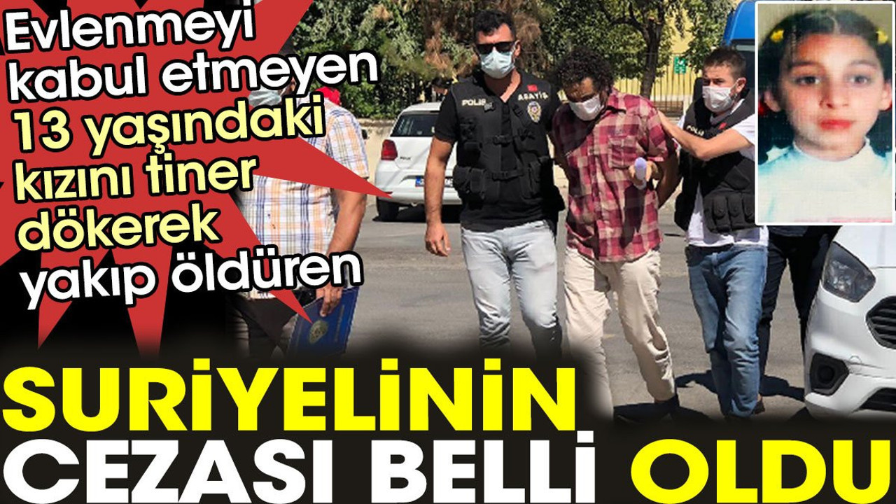 Evlenmeyi kabul etmeyen 13 yaşındaki kızını tiner döküp yakarak öldüren Suriyeli sığınmacının cezası belli oldu.