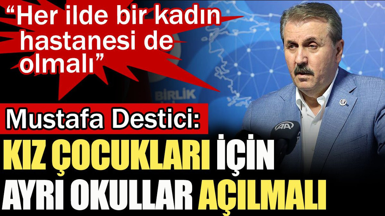 Mustafa Destici: Kız çocukları için ayrı okullar açılmalı. Her ilde en bir kadın hastanesi de olmalı