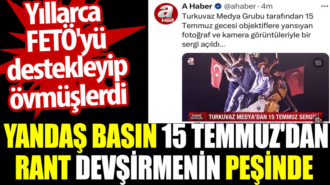 Yandaş basın 15 Temmuz'dan rant devşirmenin peşinde. Yıllarca FETÖ'yü destekleyip övmüşlerdi