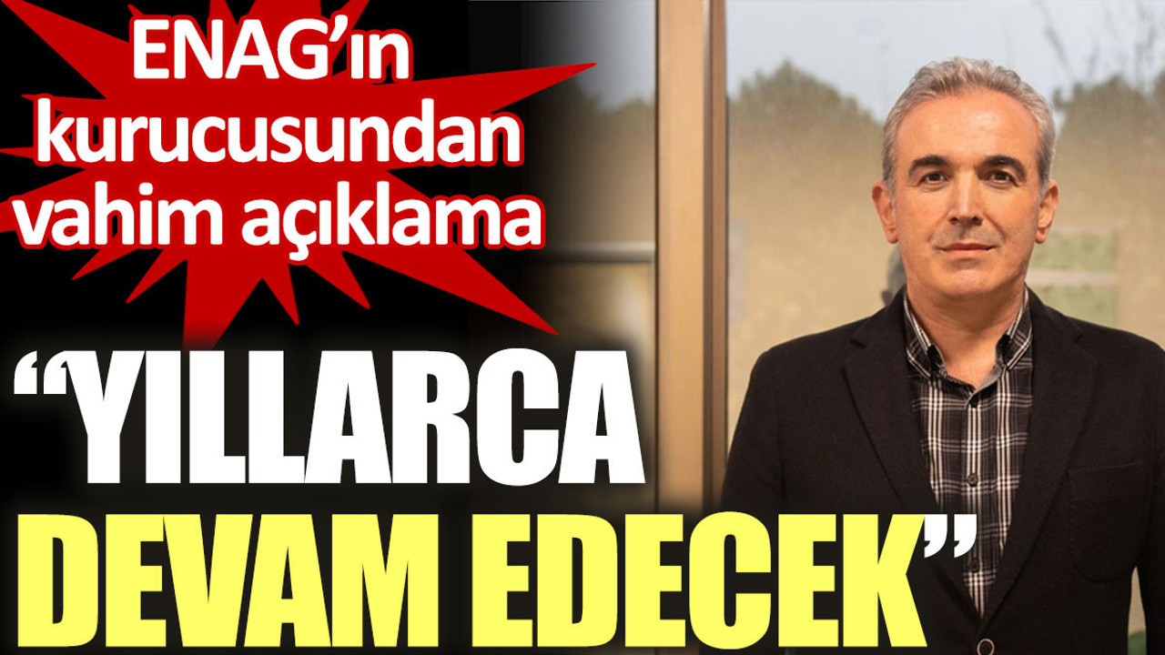 ENAG’ın kurucusundan vahim açıklama: Yıllarca devam edecek