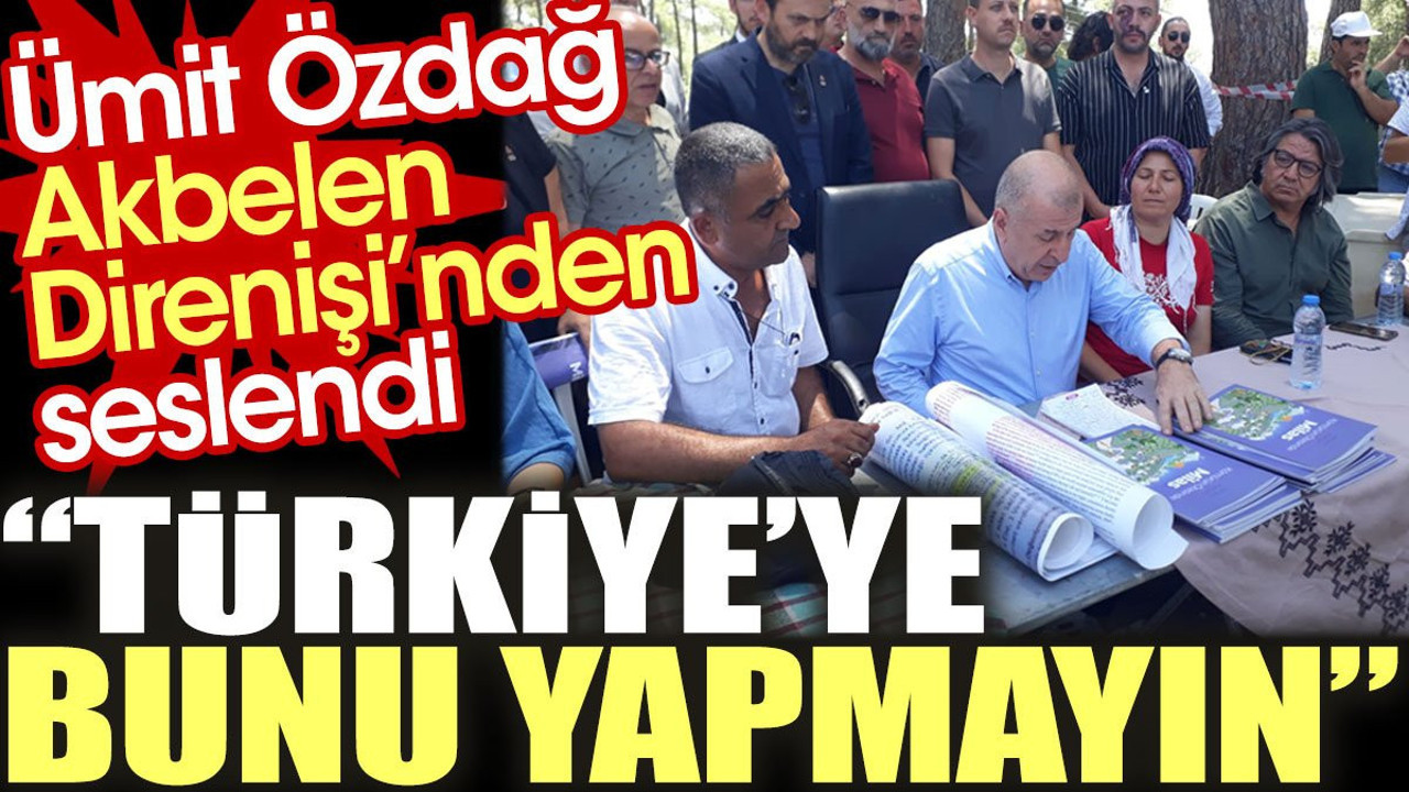 Ümit Özdağ Akbelen Direnişi’nden seslendi: Türkiye’ye bunu yapmayın