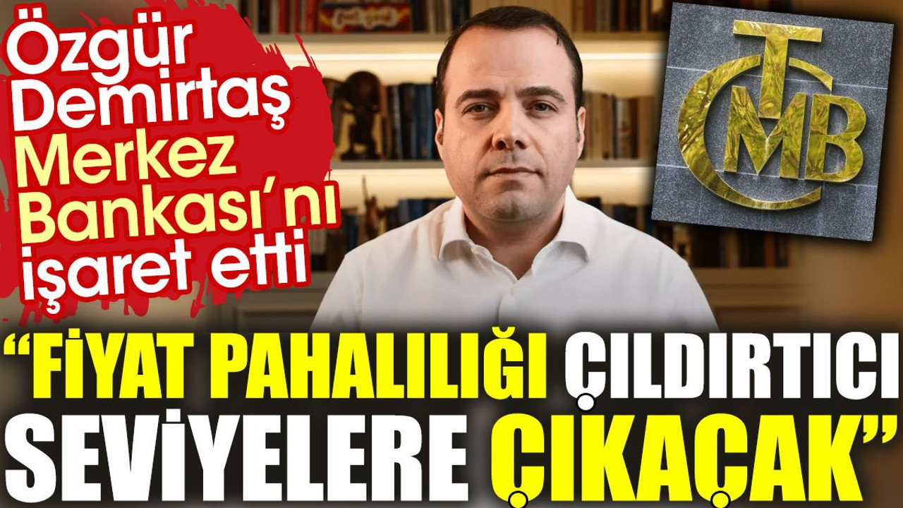 Özgür Demirtaş Merkez Bankasını işaret etti: Fiyat pahalılığı çıldırtıcı seviyelere çıkacak