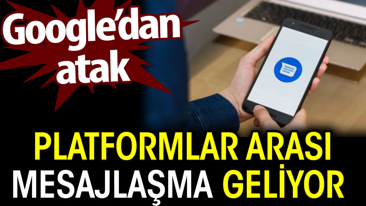 Platformlar arası mesajlaşma geliyor. Google’dan atak