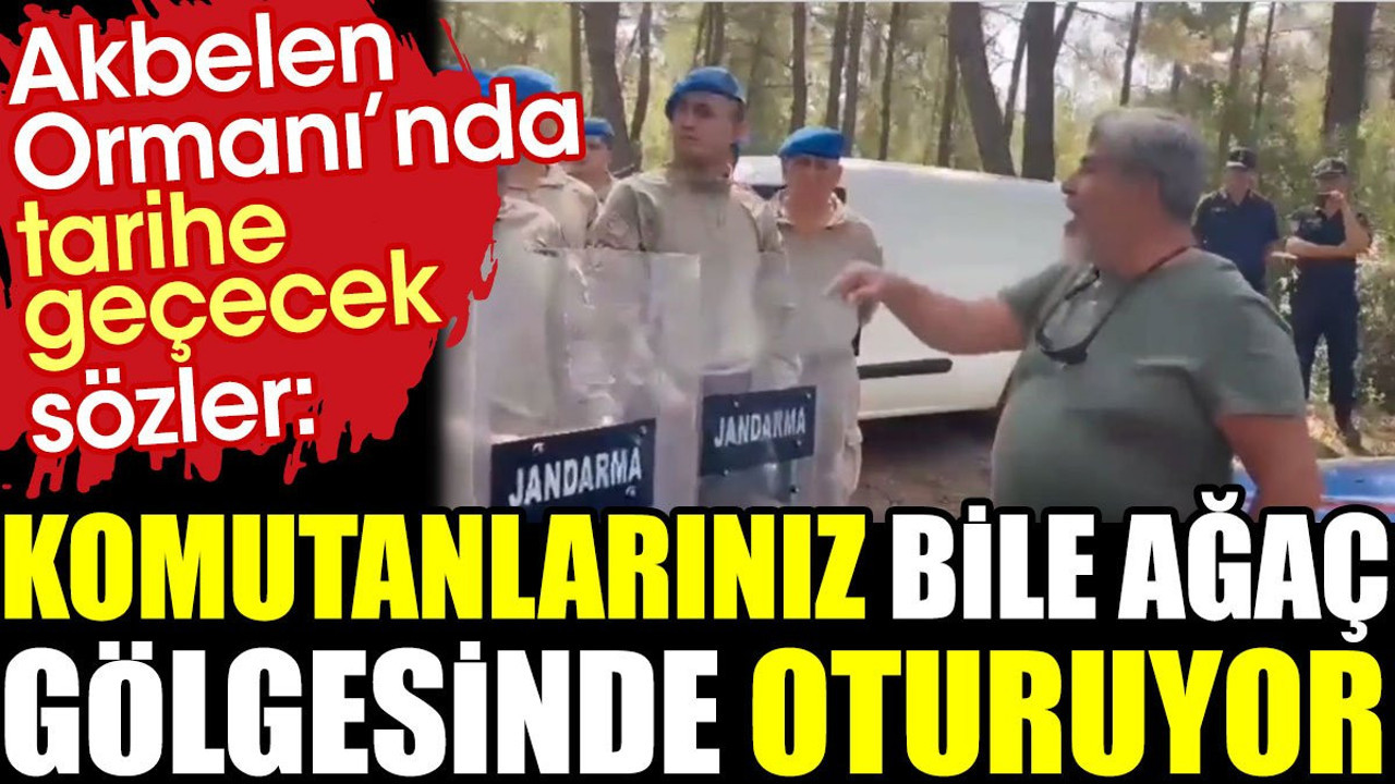 Akbelen Ormanı’nda tarihe geçecek sözler: Komutanlarınız bile ağaç gölgesinde oturuyor