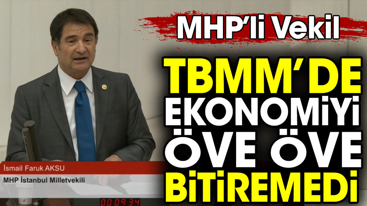 MHP’li vekil TBMM’de ekonomiyi öve öve bitiremedi