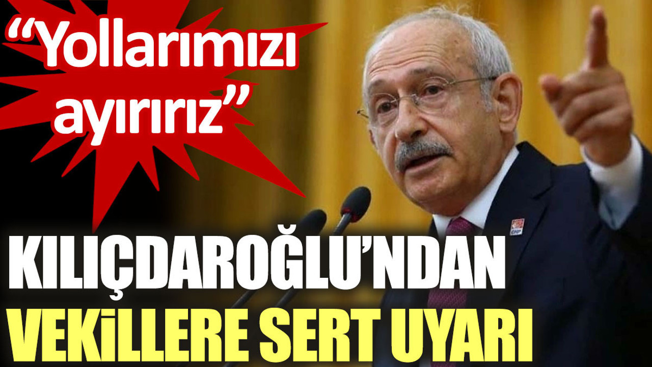 Kılıçdaroğlu'ndan vekillere sert uyarı: Yollarımızı ayırırız