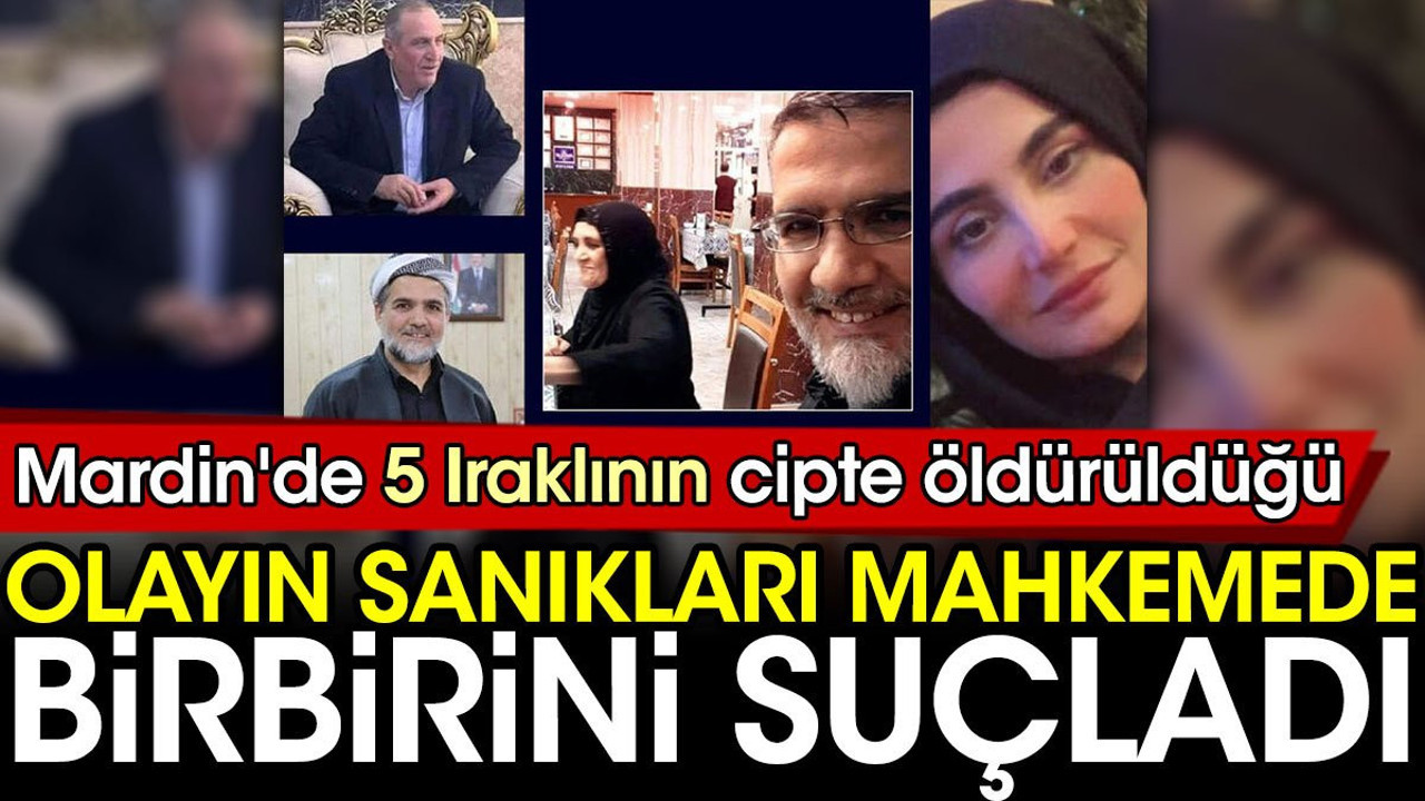 Mardin'de 5 Iraklının cipte öldürüldüğü olayın sanıkları mahkemede birbirlerini suçladı