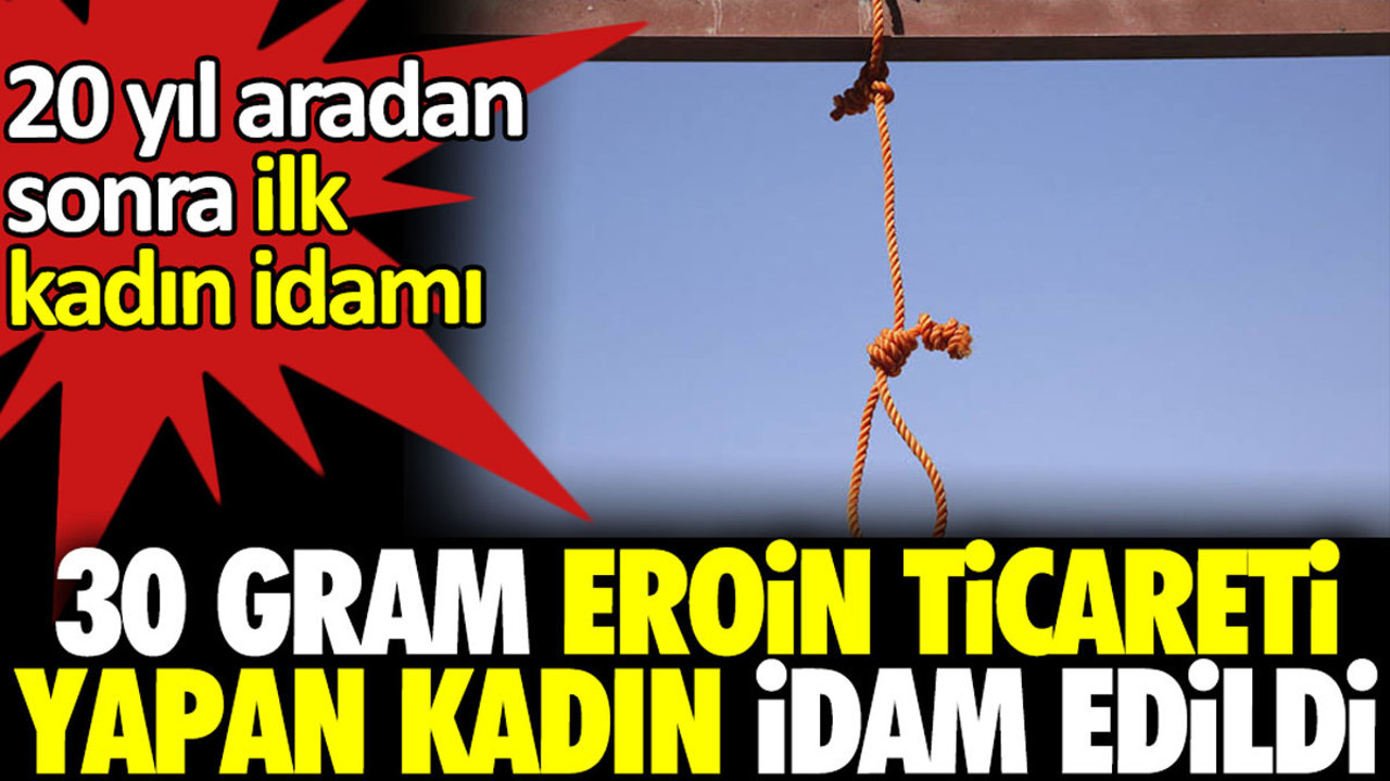 30 gr eroin ticareti yapan kadın idam edildi. 20 yıl sonra ilk idam