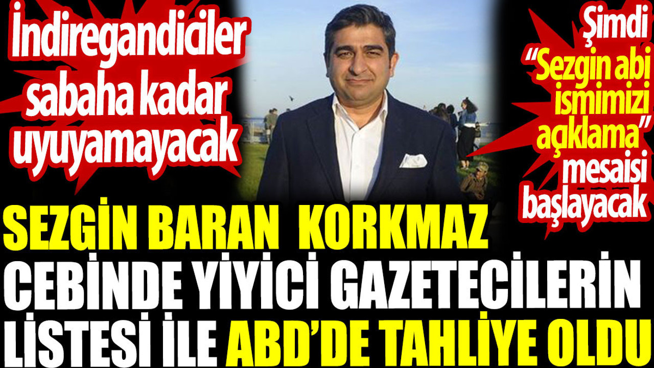 Sezgin Baran Korkmaz cebinde yiyici gazetecilerin listesiyle ABD’de tahliye oldu