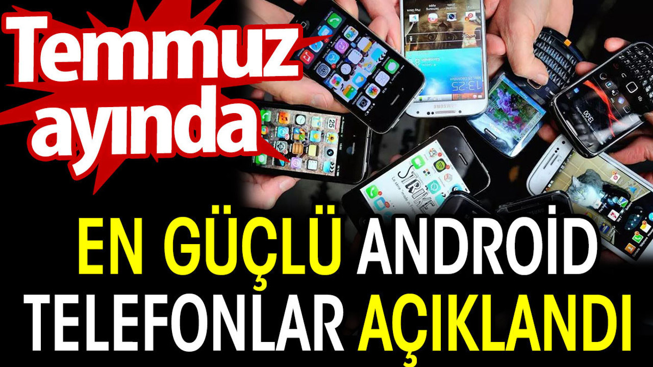 Temmuz ayında en güçlü Android telefonlar açıklandı