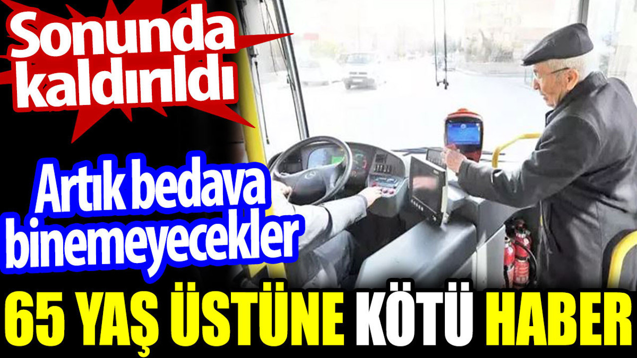 65 yaş üstüne kötü haber. Artık bedava binemeyecekler