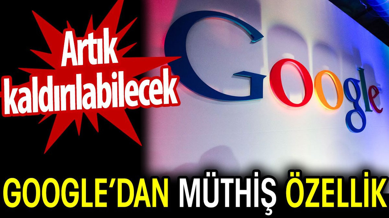 Google’dan müthiş özellik. Artık kaldırılabilecek