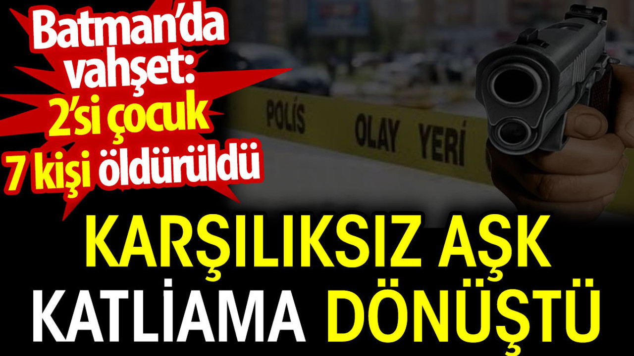 Karşılıksız aşk katliama dönüştü. Batman’da vahşet: 2’si çocuk 7 kişi öldürüldü