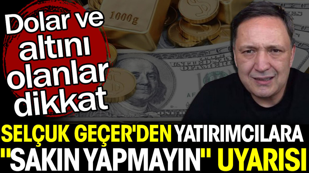 Selçuk Geçer'den yatırımcılara "sakın yapmayın" uyarısı. Dolar ve altını olanlar dikkat