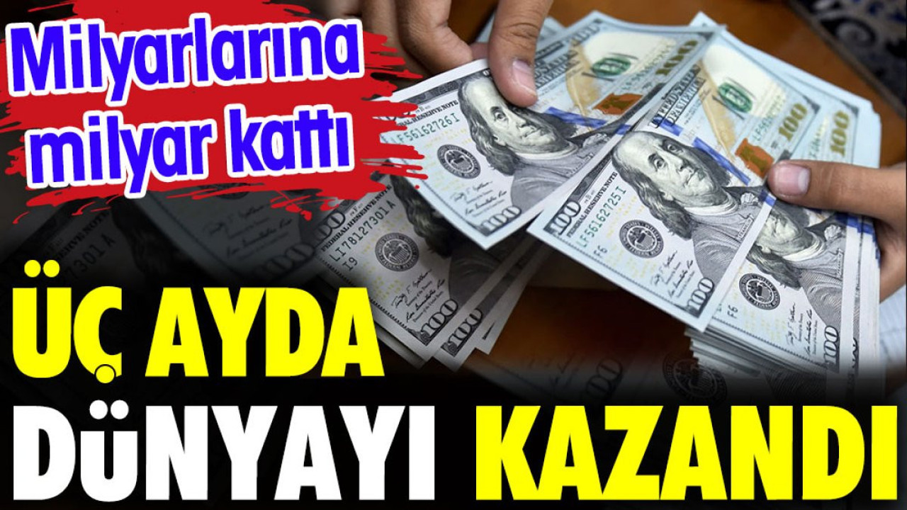 Üç ayda dünyayı kazandı. Milyarlarına milyar kattı