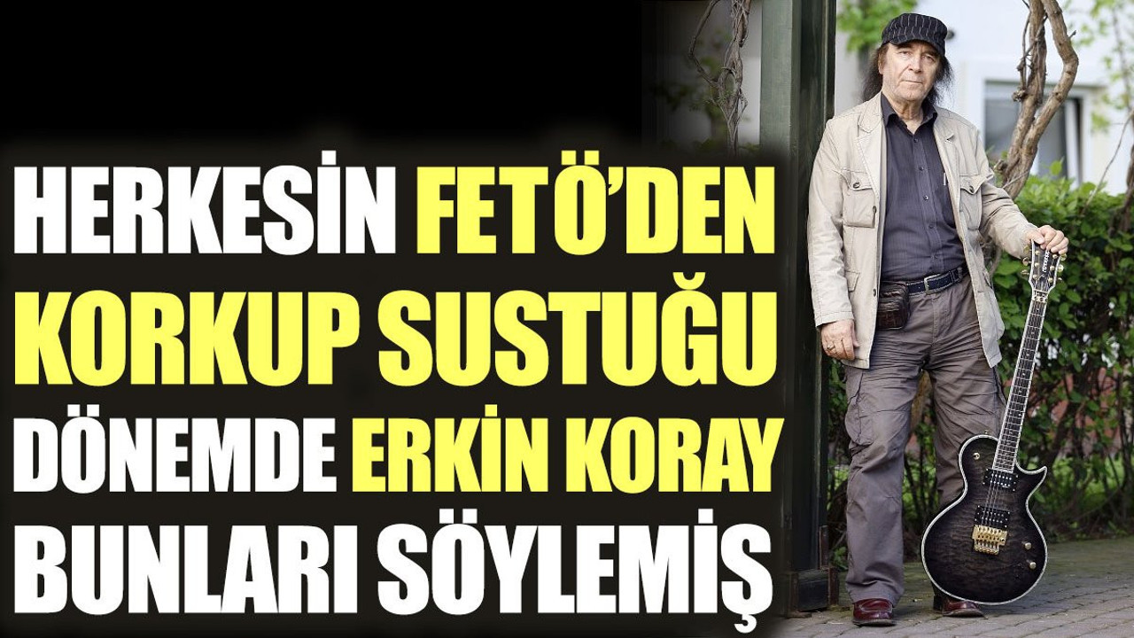 Herkesin FETÖ'den korkup sustuğu dönemde Erkin Koray bunları söylemiş