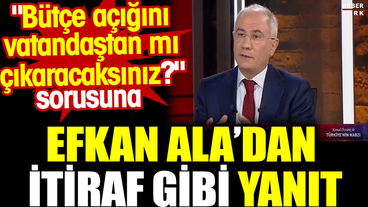 Bütçe açığını vatandaştan mı çıkaracaksınız sorusuna Efkan Ala’dan itiraf gibi yanıt