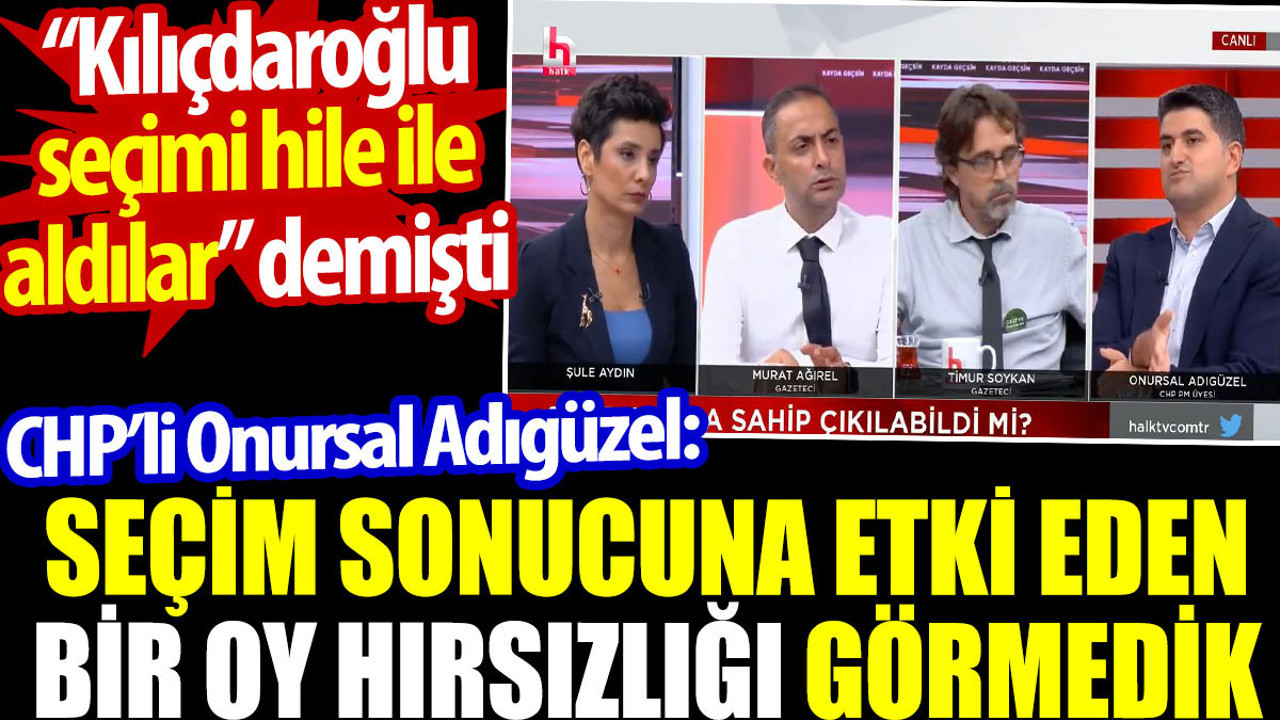 Onursal Adıgüzel "Seçime etki eden bir oy hırsızlığı görmedik" dedi. Kılıçdaroğlu seçimi hileyle adılar dedi