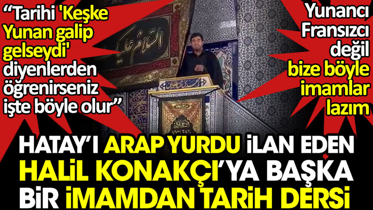 Hatay'ı Arap yurdu ilan eden Halil Konakçı'ya gerçek bir imamdan tarih dersi