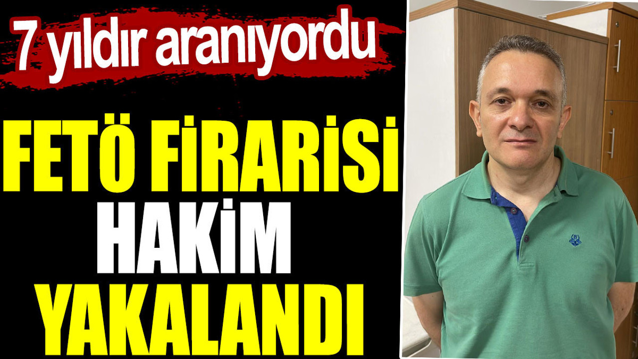 FETÖ firarisi hakim yakalandı. 7 yıldır aranıyordu