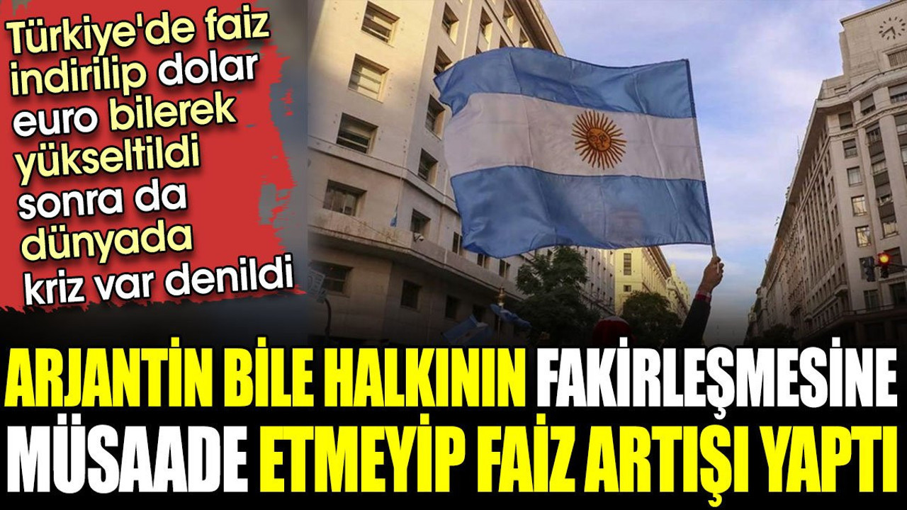 Arjantin bile halkının fakirleşmesine müsaade etmeyip faiz artışı yaptı