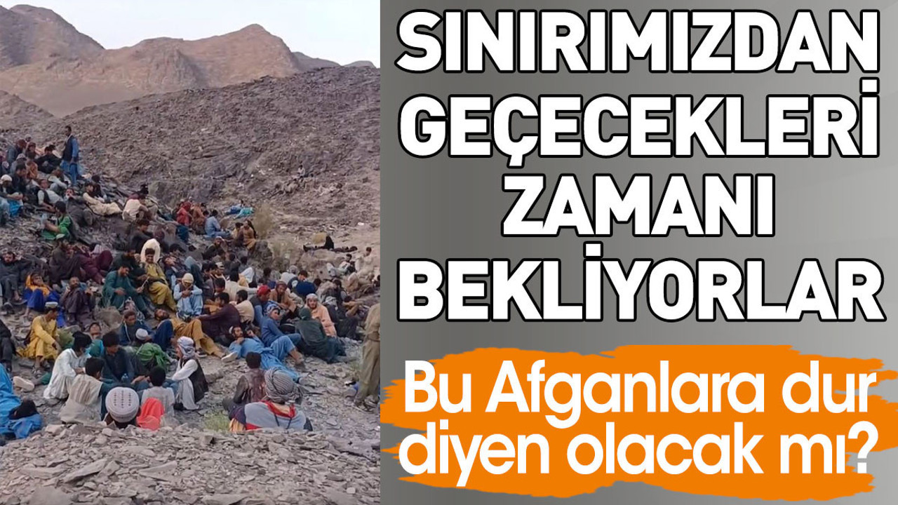 Afganlara dur diyen olacak mı? Sınırımızdan geçecekleri zamanı bekliyorlar