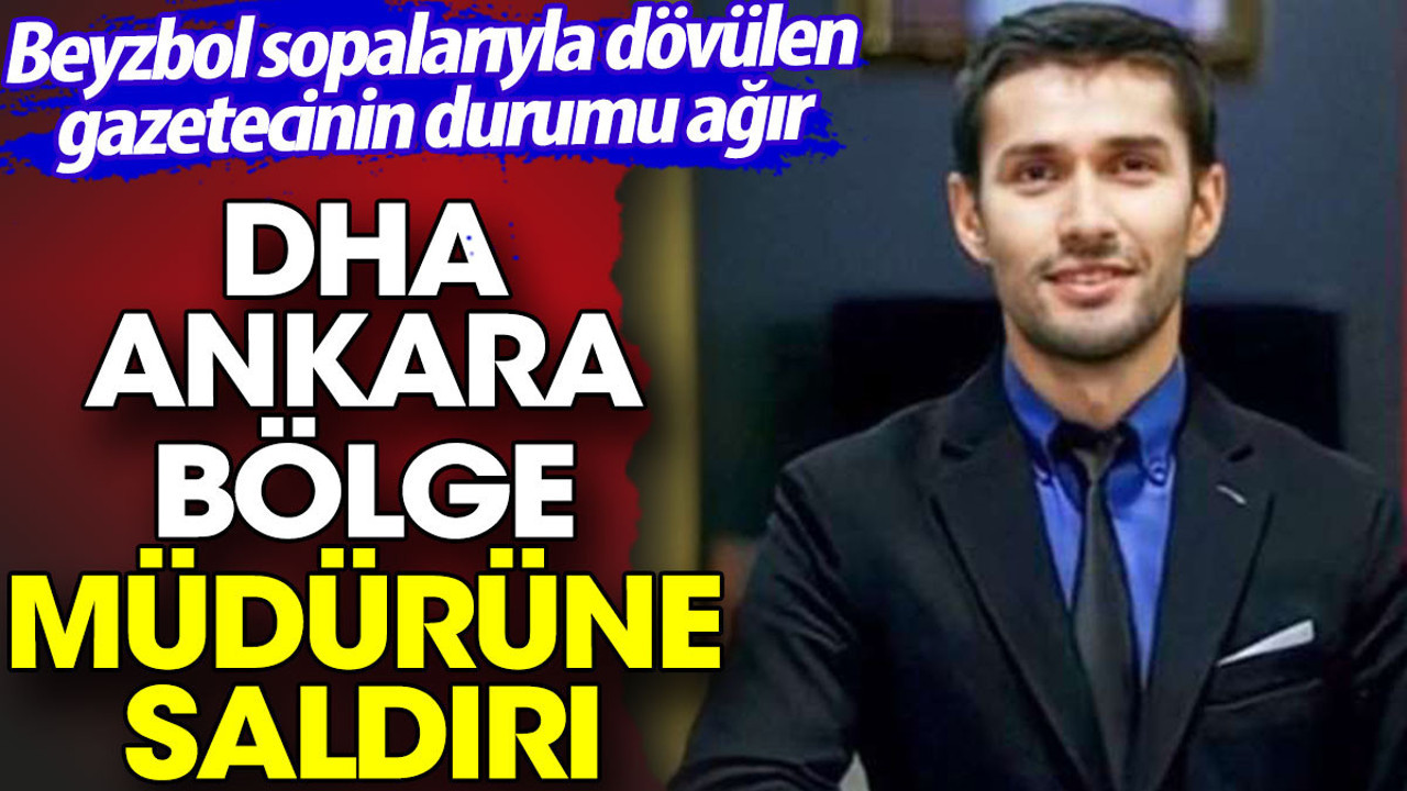 DHA Ankara bölge müdürüne saldırı. Beyzbol sopalarıyla dövülen gazetecinin durumu ağır