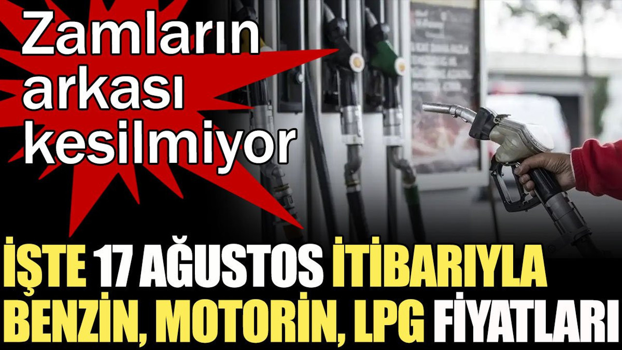 İşte 17 Ağustos itibarıyla benzin, motorin, LPG fiyatları. Zamların arkası kesilmiyor