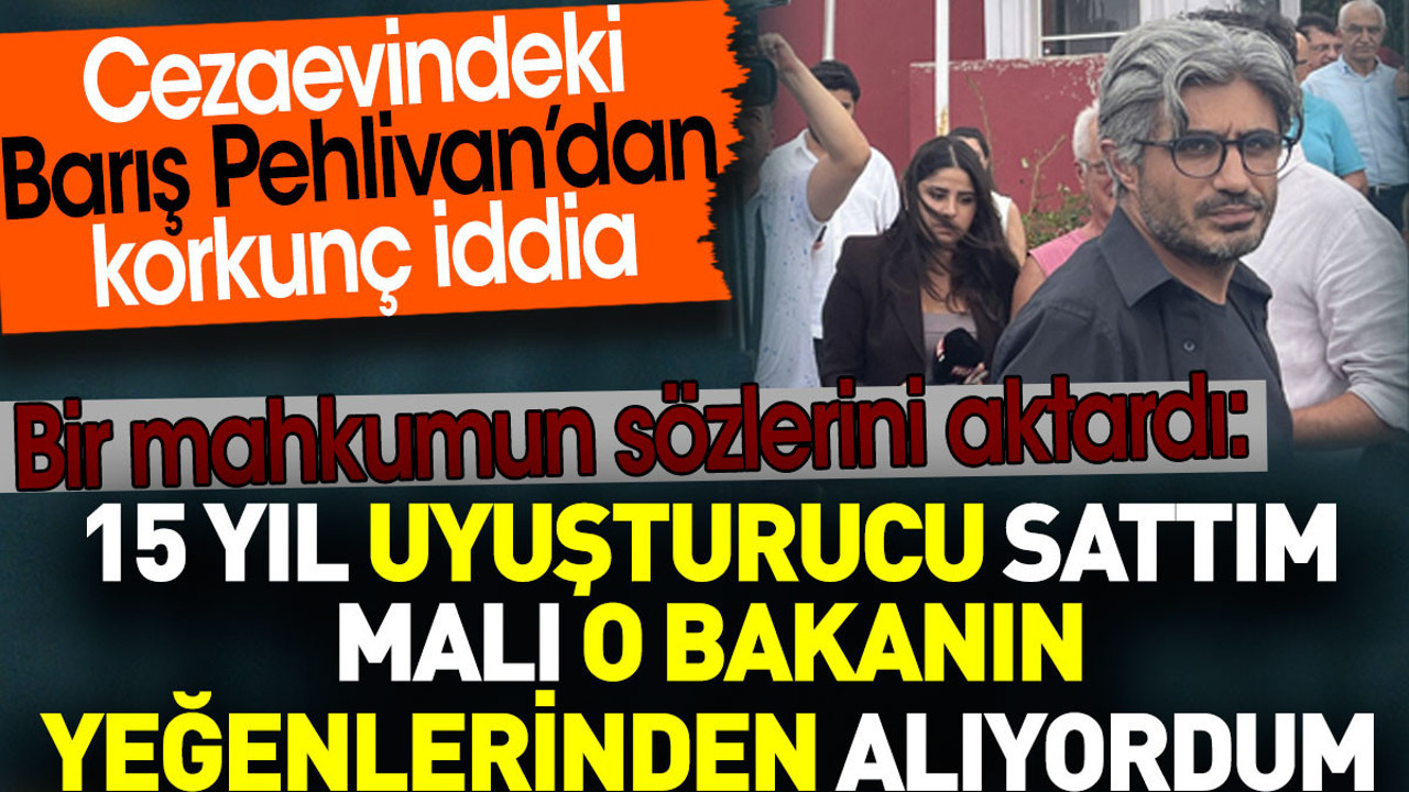 Barış Pehlivan bir mahkumun sözlerini aktardı: 15 yıl uyuşturucu sattım. Malı o bakanın yeğenlerinden aldım