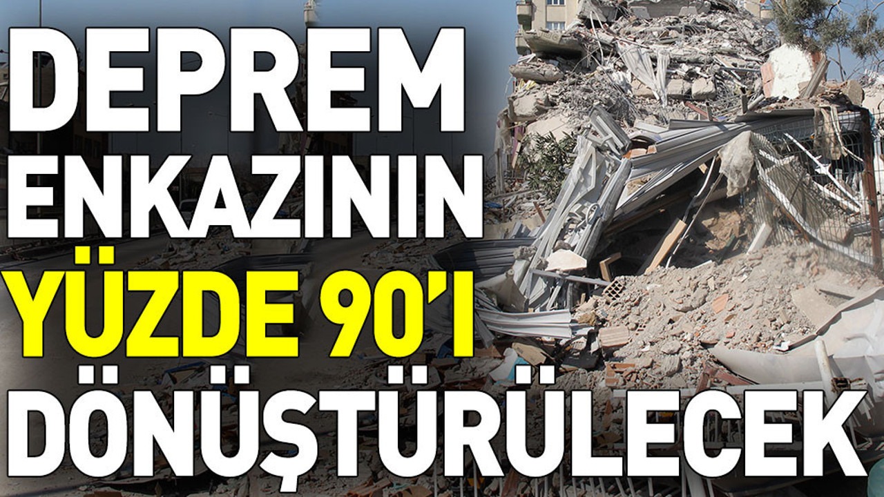 Deprem enkazının yüzde 90'ı dönüştürülecek