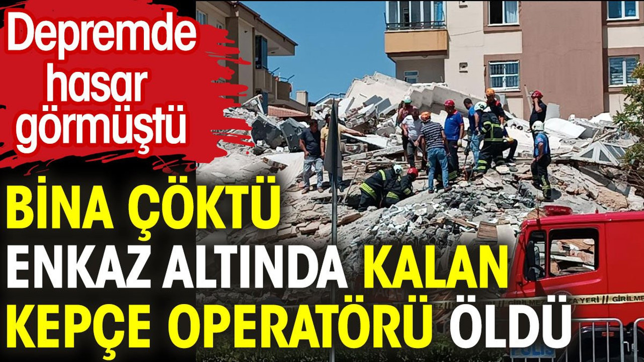 Bina çöktü. Enkaz altında kalan kepçe operatörü öldü