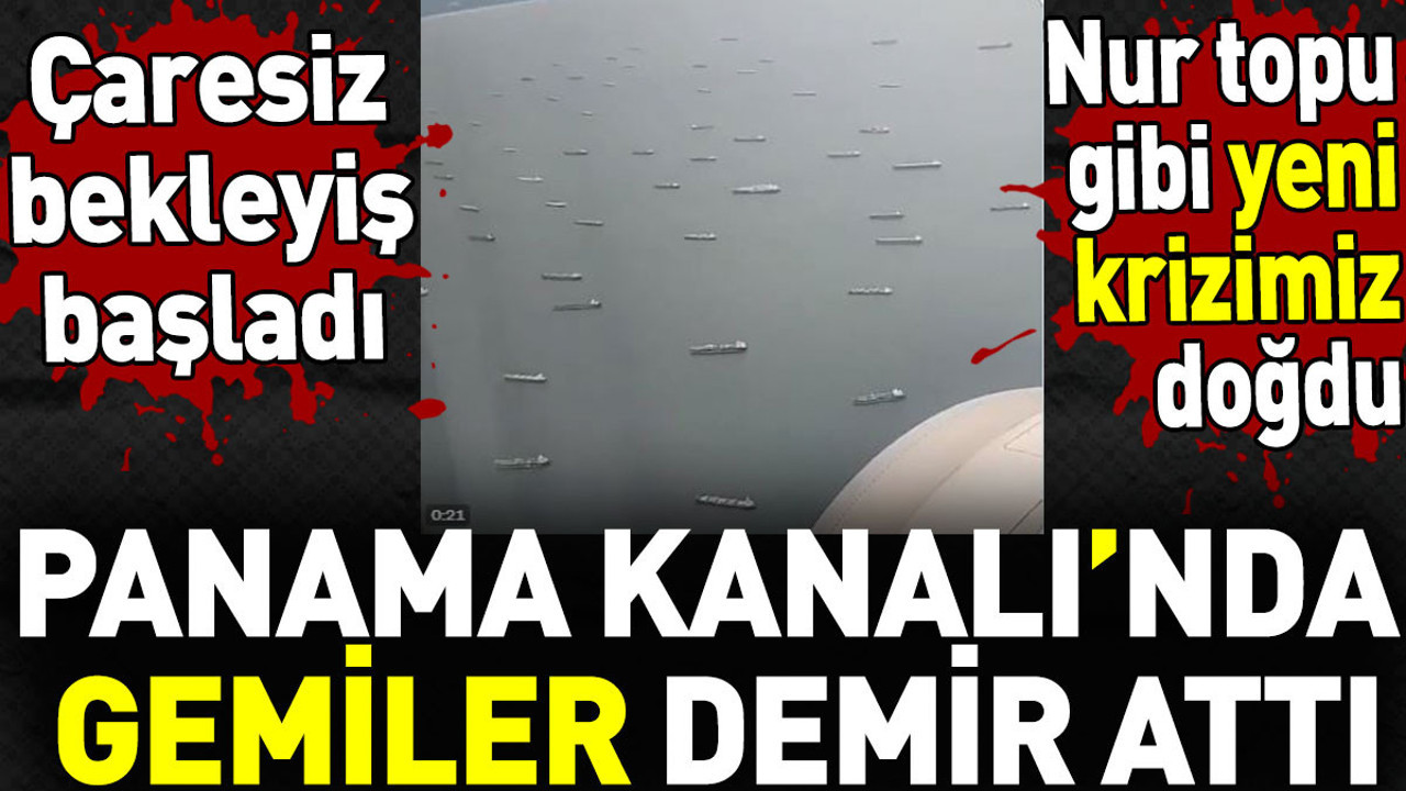 Panama Kanalı’nda gemiler demir attı. Çaresiz bekleyiş başladı. Yeni kriz doğdu