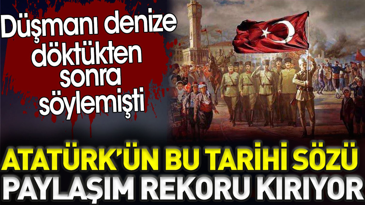 Atatürk'ün bu tarihi sözü paylaşım rekoru kırıyor. Düşmanı denize döktükten sonra söylemişti