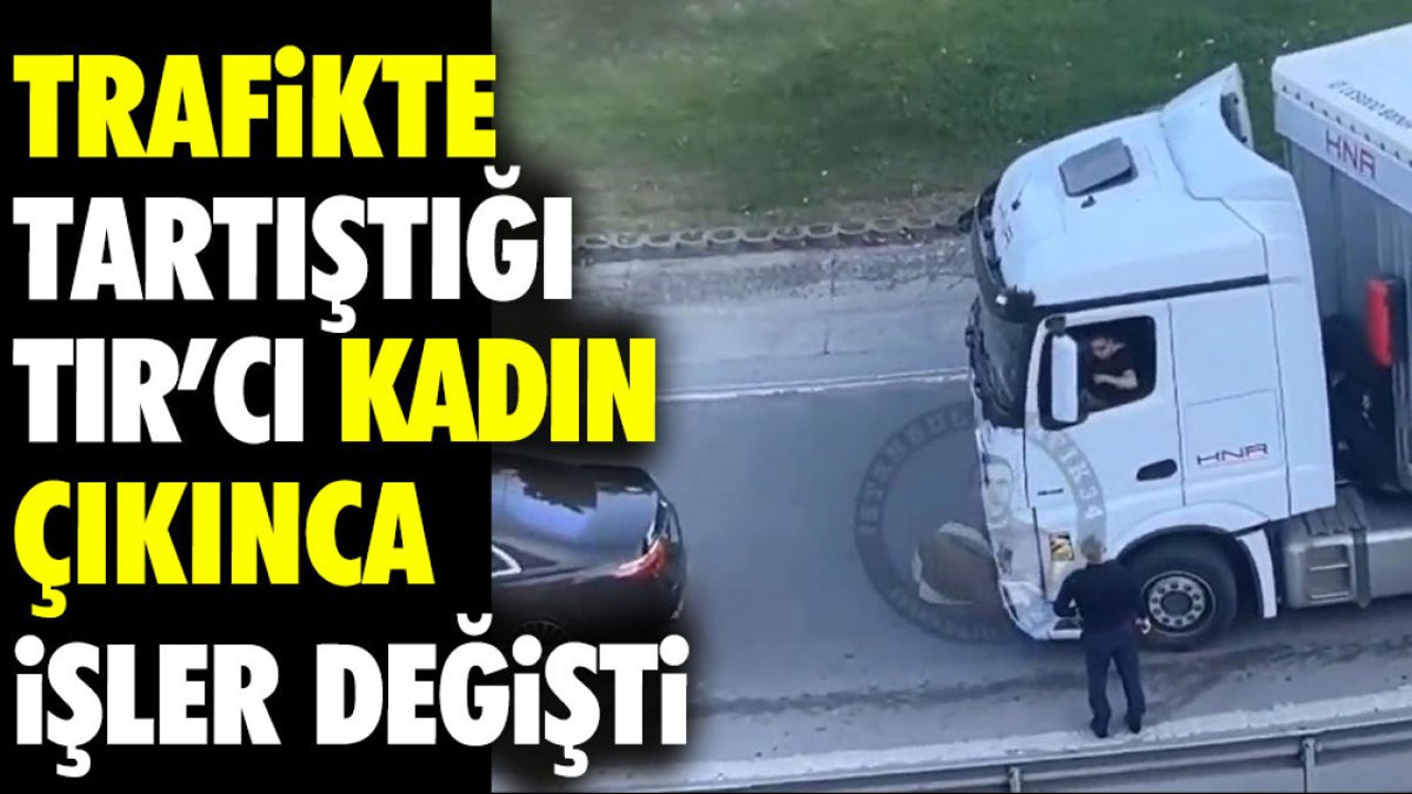 Trafikte tartıştığı TIR'cı kadın çıkınca işler değişti