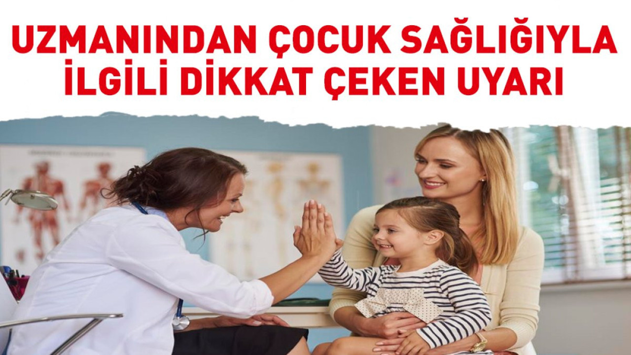 Uzmanından çocuk sağlığıyla ilgili dikkat çeken uyarı