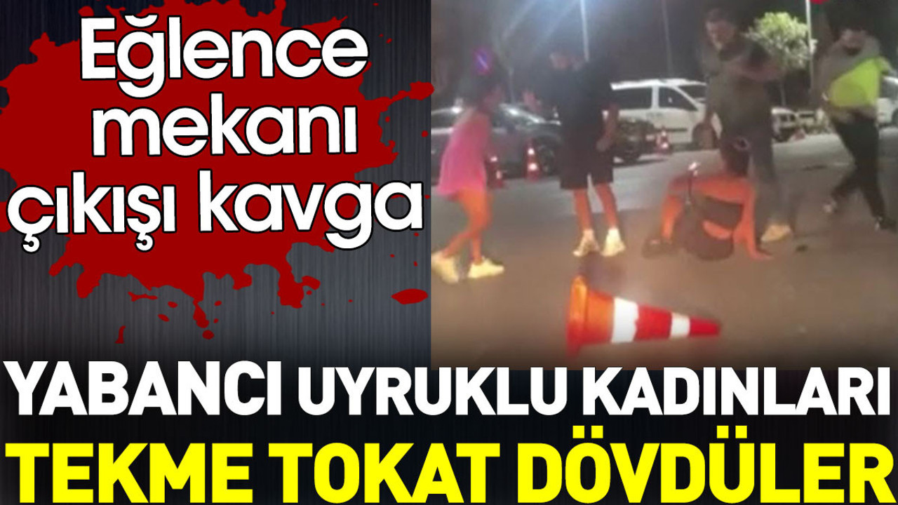 Yabancı uyruklu kadınları tekme tokat dövdüler. Eğlence mekanı çıkışı kavga