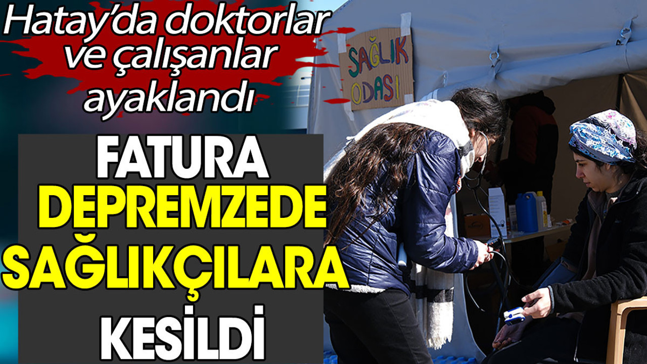 Fatura depremzede sağlıkçılara kesildi. Hatay’da doktorlar ve çalışanlar ayaklandı