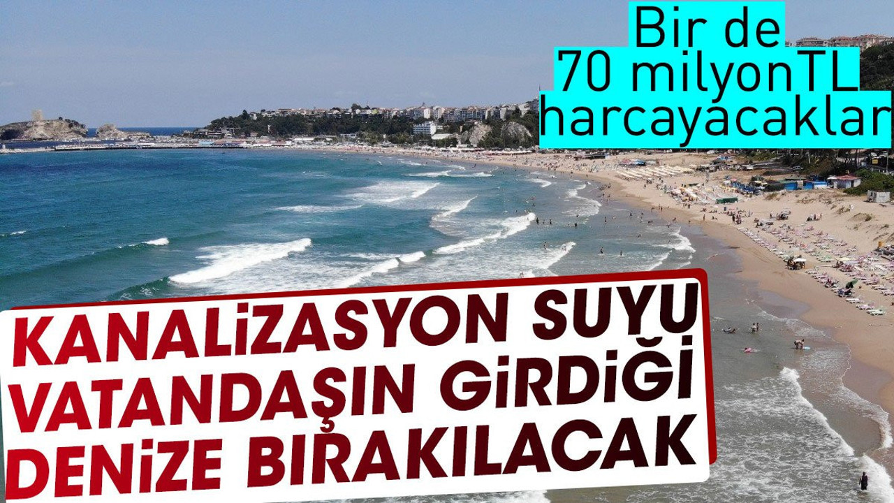 Kanalizasyon suyu vatandaşın girdiği denize bırakılacak. Bir de 70 milyon TL harcayacaklar