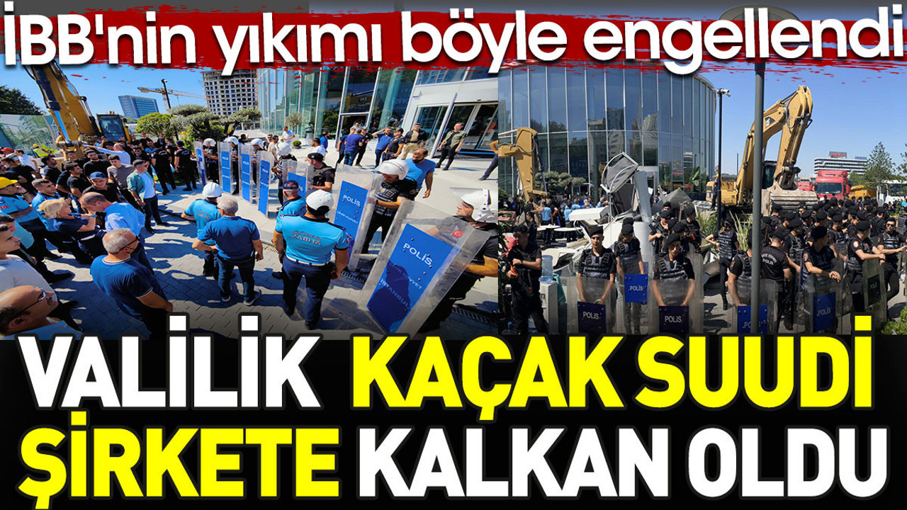 İBB'nin kaçak Suudi şirketi yıkmasına valilik kalkan oldu. Yıkım böyle engellendi
