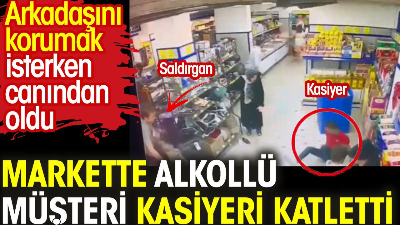 Markette alkollü müşteri kasiyeri katletti. Arkadaşını korumak isterken can verdi