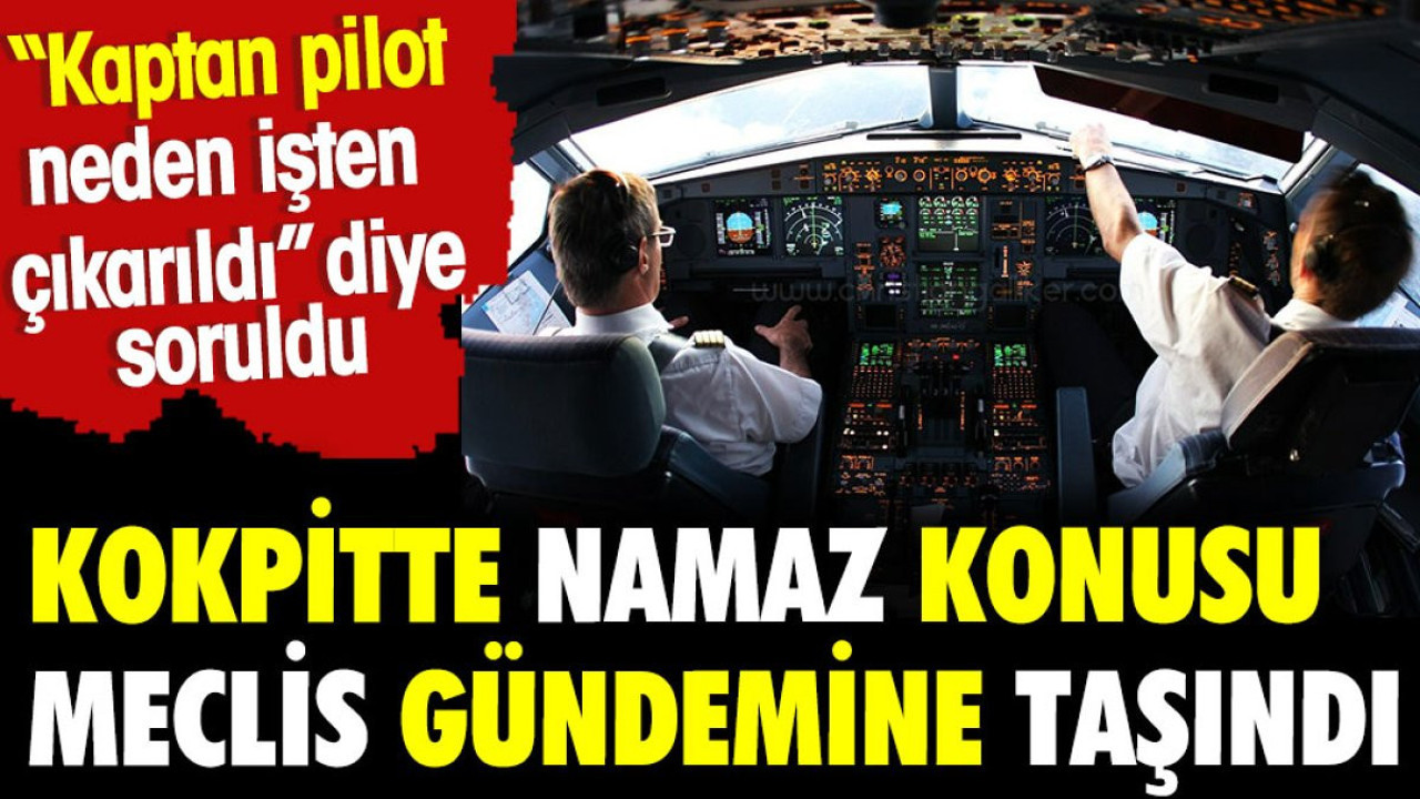 Kokpitte namaz konusu Meclis'e taşındı. Kaptan pilot neden işten çıkarıldı diye soruldu