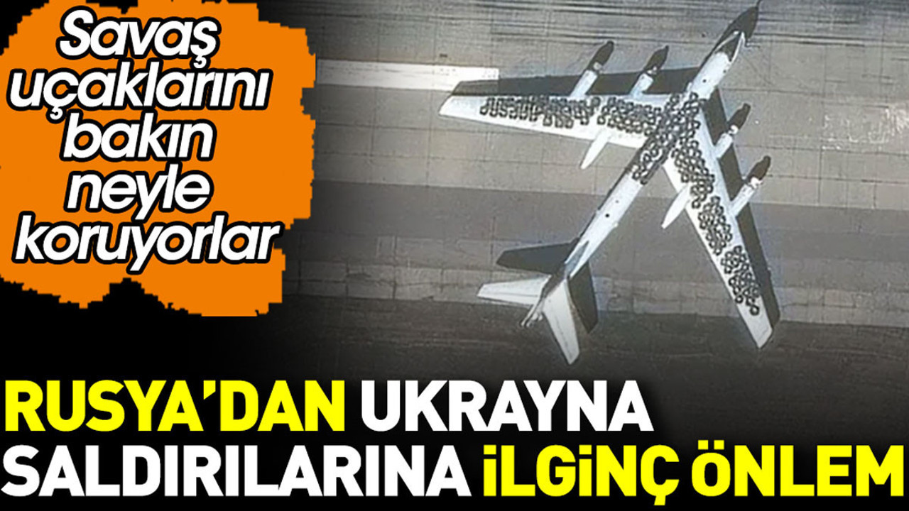 Rusya’dan Ukrayna saldırılarına karşı ilginç önlem. Savaş uçaklarını bakın neyle koruyorlar