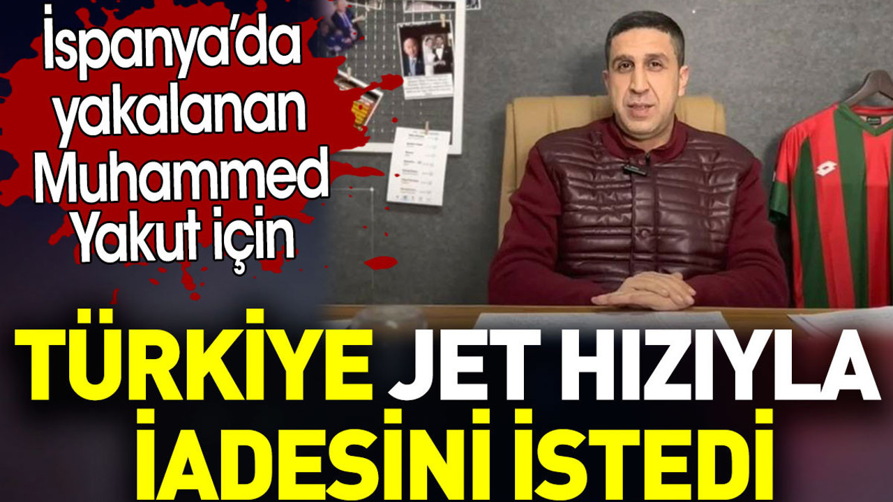 Muhammed Yakut’un Türkiye’ye jet hızıyla iadesi istendi. İspanya’da yakalanmıştı