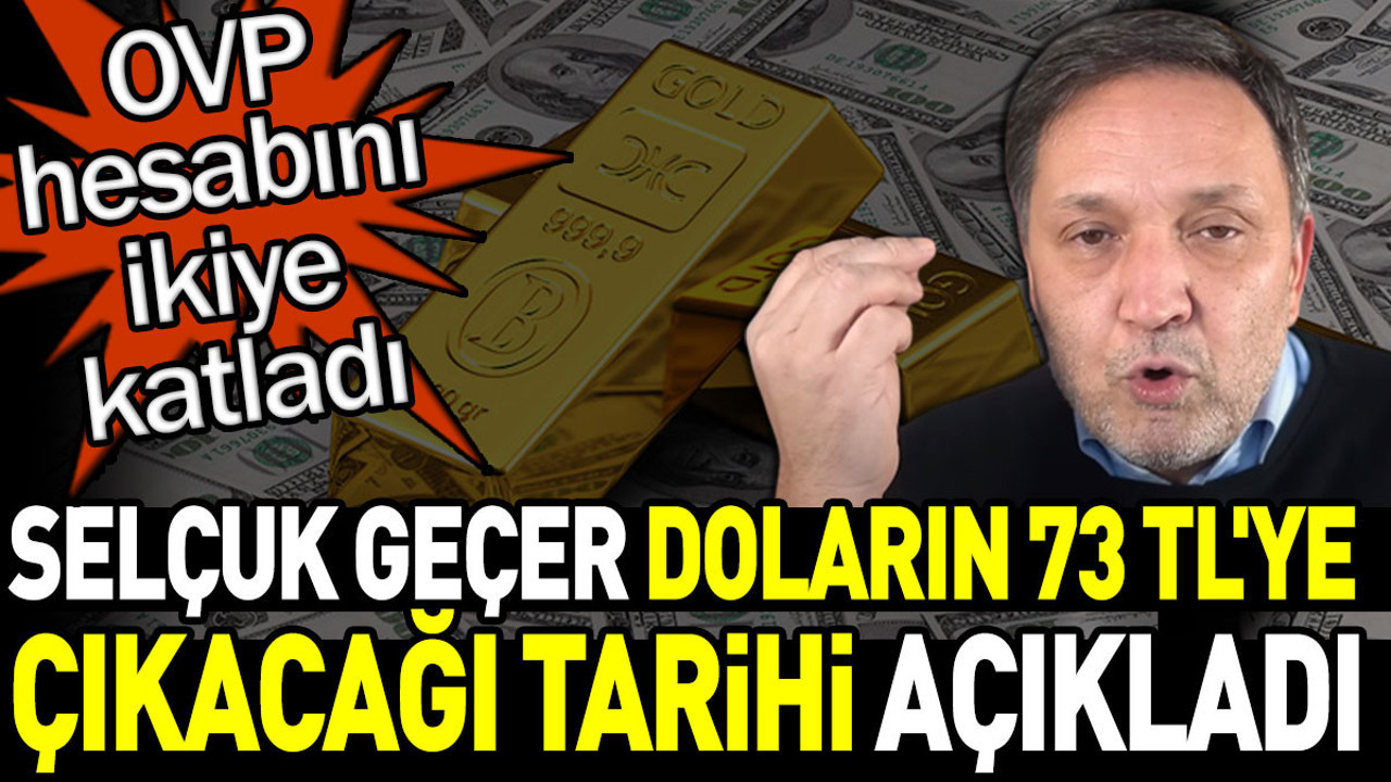 Selçuk Geçer doların 73 TL'ye çıkacağı tarihi açıkladı. OVP hesabını 2'ye katladı