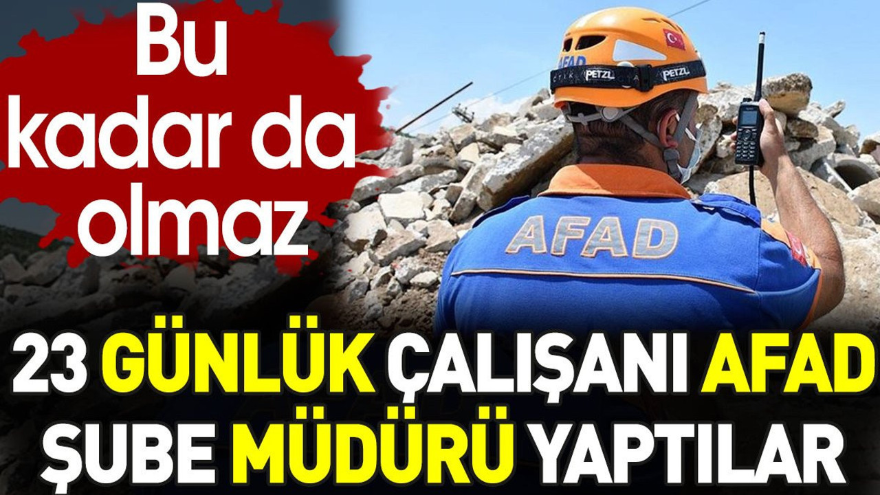 AFAD 23 günlük çalışanı şube müdürü yaptı. Bu kadar da olmaz