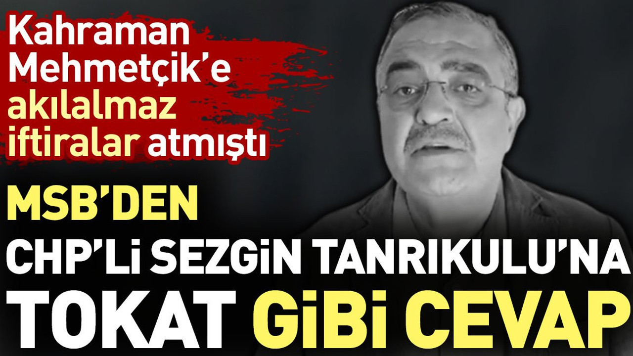 MSB'den CHP'li Sezgin Tanrıkulu'na tokat gibi cevap. Kahraman Mehmetçik'e akılalmaz iftiralar atmıştı